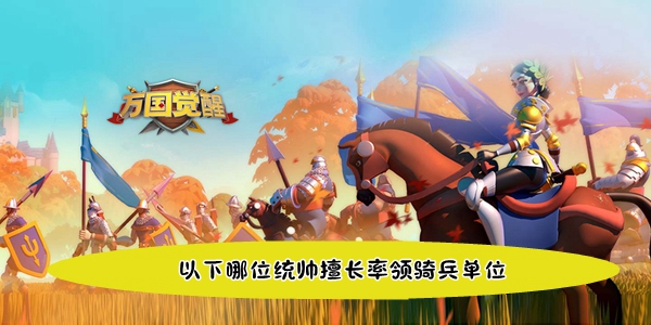万国觉醒国士无双以下哪位统帅擅长率领骑兵单位答案