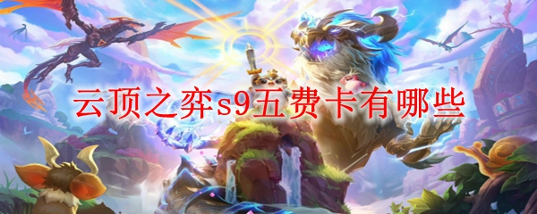 云顶之弈s9五费卡有哪些-云顶之弈s9五费卡技能图鉴大全