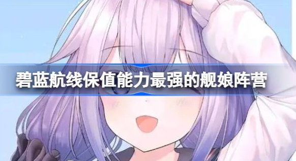 碧蓝航线什么阵营舰娘保值能力最强-碧蓝航线保值能力最强舰娘阵营分享