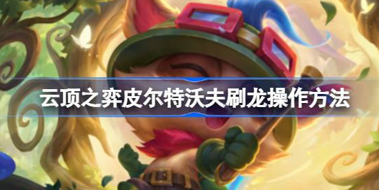 云顶之弈皮尔特沃夫怎么刷龙-云顶之弈皮尔特沃夫刷龙教程