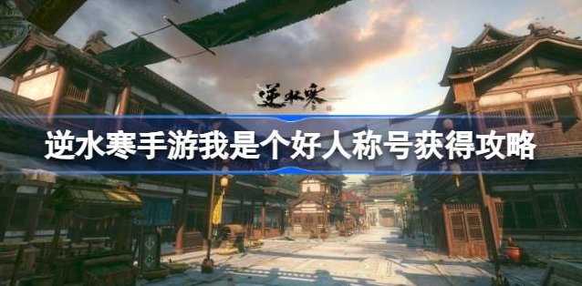 逆水寒手游我是个好人称号怎么弄-逆水寒手游我是个好人称号获取方法一览