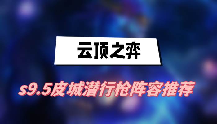 云顶之弈s9.5皮城潜行枪阵容怎么玩-云顶之弈s9.5皮城潜行枪阵容搭配推荐