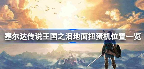 塞尔达传说王国之泪地面扭蛋机在哪-王国之泪地面扭蛋机位置大全