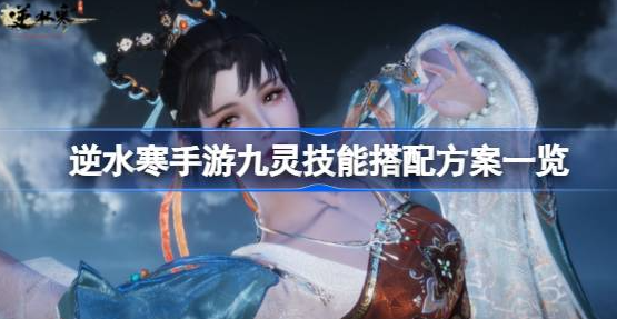 逆水寒手游九灵技能怎么搭配-逆水寒手游九灵技能搭配攻略