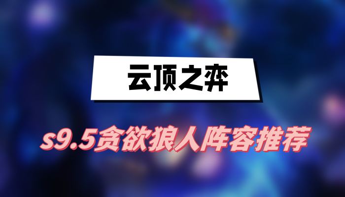 云顶之弈s9.5贪欲狼人阵容怎么玩-云顶之弈s9.5贪欲狼人阵容搭配攻略