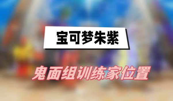 宝可梦朱紫鬼面组训练家在哪-宝可梦朱紫鬼面组训练家位置分享